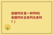 氨糖钙片是一种钙吗(氨糖钙片含有钙元素吗？)