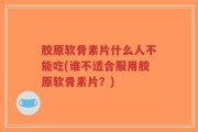 胶原软骨素片什么人不能吃(谁不适合服用胶原软骨素片？)