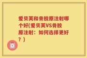 爱贝芙和骨胶原注射哪个好(爱贝芙VS骨胶原注射：如何选择更好？)