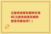 兰都骨胶原软膜粉好用吗(兰都骨胶原软膜粉使用效果如何？)