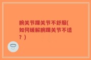 腕关节踝关节不舒服(如何缓解腕踝关节不适？)