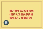 国产髋关节2万多块钱(国产人工髋关节价格低至2万，质量过硬)
