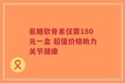 氨糖软骨素仅需180元一盒 超值价格助力关节健康