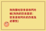 狗狗要吃软骨素和钙片嘛(狗狗的饮食需求：软骨素和钙片的作用及必要性)