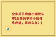 全身关节疼痛小腿骨头疼(全身关节和小腿骨头疼痛，该怎么办？)
