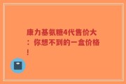 康力基氨糖4代售价大：你想不到的一盒价格!