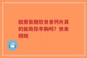 胶原氨糖软骨素钙片真的能助你丰胸吗？快来揭晓