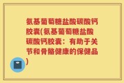 氨基葡萄糖盐酸碳酸钙胶囊(氨基葡萄糖盐酸碳酸钙胶囊：有助于关节和骨骼健康的保健品)