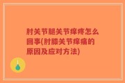 肘关节腿关节痒疼怎么回事(肘膝关节痒痛的原因及应对方法)