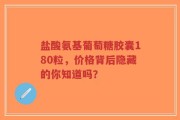 盐酸氨基葡萄糖胶囊180粒，价格背后隐藏的你知道吗？