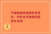 宁国氨糖骨胶原软骨素片：呵护关节健康的营养补充剂