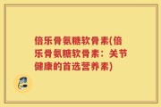倍乐骨氨糖软骨素(倍乐骨氨糖软骨素：关节健康的首选营养素)