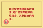 同仁堂葡萄糖硫酸软骨素(同仁堂葡萄糖硫酸软骨素：关节健康的助手)