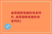 美菜健牌氨糖软骨素钙片_美菜健牌氨糖软骨素钙片)