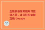盐酸氨基葡萄糖每日佳摄入量，让你轻松掌握正确 dosage