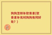 狗狗怎样补软骨素(软骨素补充对狗狗有何好处？)