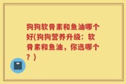 狗狗软骨素和鱼油哪个好(狗狗营养升级：软骨素和鱼油，你选哪个？)