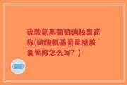 硫酸氨基葡萄糖胶囊简称(硫酸氨基葡萄糖胶囊简称怎么写？)