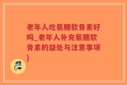 老年人吃氨糖软骨素好吗_老年人补充氨糖软骨素的益处与注意事项)