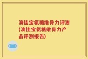 澳佳宝氨糖维骨力评测(澳佳宝氨糖维骨力产品评测报告)