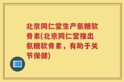 北京同仁堂生产氨糖软骨素(北京同仁堂推出氨糖软骨素，有助于关节保健)