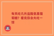 每天吃几片盐酸氨基葡萄糖？看完你会大吃一惊