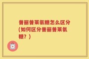 普丽普莱氨糖怎么区分(如何区分普丽普莱氨糖？)