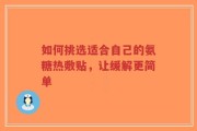 如何挑选适合自己的氨糖热敷贴，让缓解更简单