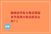 胳膊关节处小黄点臂部关节出现小斑点应怎么办？)