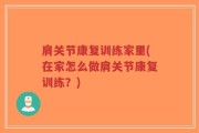 肩关节康复训练家里(在家怎么做肩关节康复训练？)