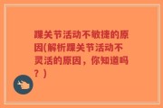 踝关节活动不敏捷的原因(解析踝关节活动不灵活的原因，你知道吗？)