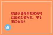 硫酸氨基葡萄糖胶囊对盐酸的全面对比，哪个更适合你？