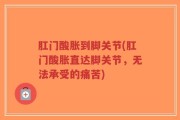 肛门酸胀到脚关节(肛门酸胀直达脚关节，无法承受的痛苦)