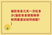 猫软骨素几天一次吃多少(猫软骨素使用频率和剂量建议如何调整？)