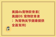 美国ds宠物软骨素(美国DS 宠物软骨素：为宠物关节健康提供全面支持)
