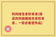 狗狗维生素软骨素(提高狗狗健康维生素软骨素，一款必备营养品)