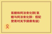 氨糖和阿法骨化醇(氨糖与阿法骨化醇：搭配使用对关节健康有益)