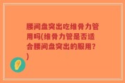 腰间盘突出吃维骨力管用吗(维骨力管是否适合腰间盘突出的服用？)