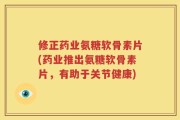 修正药业氨糖软骨素片(药业推出氨糖软骨素片，有助于关节健康)
