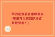 萨沙鲨鱼软骨素哪里买(哪里可以买到萨沙鲨鱼软骨素？)