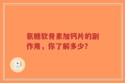 氨糖软骨素加钙片的副作用，你了解多少？