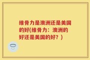 维骨力是澳洲还是美国的好(维骨力：澳洲的好还是美国的好？)