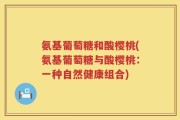 氨基葡萄糖和酸樱桃(氨基葡萄糖与酸樱桃：一种自然健康组合)