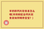 羊奶粉钙片软骨素怎么喂(羊奶粉配合钙片软骨素如何喂养宝宝？)