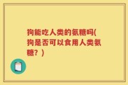 狗能吃人类的氨糖吗(狗是否可以食用人类氨糖？)