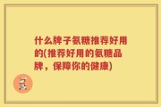 什么牌子氨糖推荐好用的(推荐好用的氨糖品牌，保障你的健康)