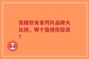 氨糖软骨素钙片品牌大比拼，哪个值得你投资？