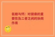 氨糖与钙：对健康的重要性及二者之间的协同作用