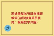游泳修复关节肌肉视频教学(游泳修复关节肌肉：视频教学详解)