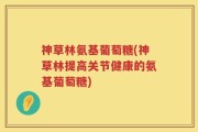 神草林氨基葡萄糖(神草林提高关节健康的氨基葡萄糖)
